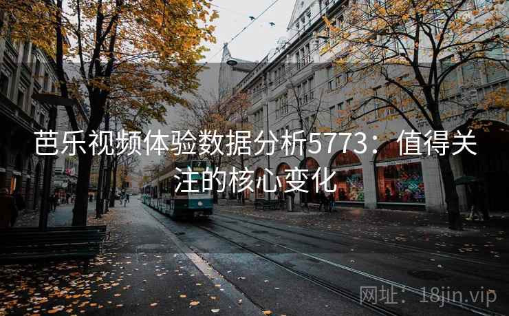 芭乐视频体验数据分析5773：值得关注的核心变化