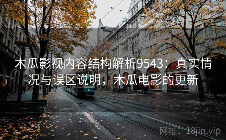 木瓜影视内容结构解析9543：真实情况与误区说明，木瓜电影的更新
