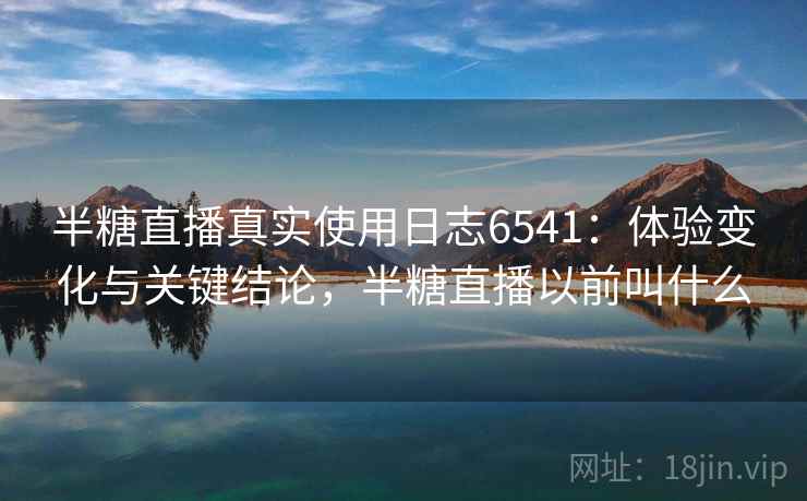 半糖直播真实使用日志6541：体验变化与关键结论，半糖直播以前叫什么
