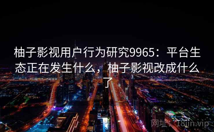柚子影视用户行为研究9965：平台生态正在发生什么，柚子影视改成什么了