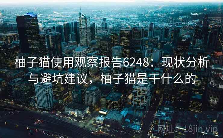 柚子猫使用观察报告6248：现状分析与避坑建议，柚子猫是干什么的