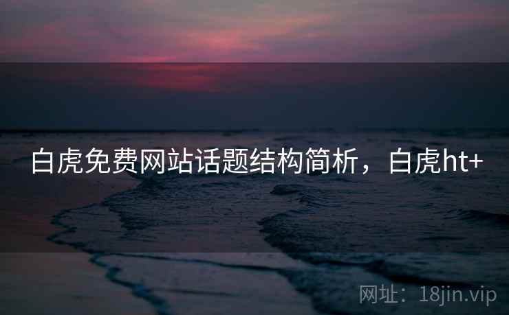 白虎免费网站话题结构简析，白虎ht+