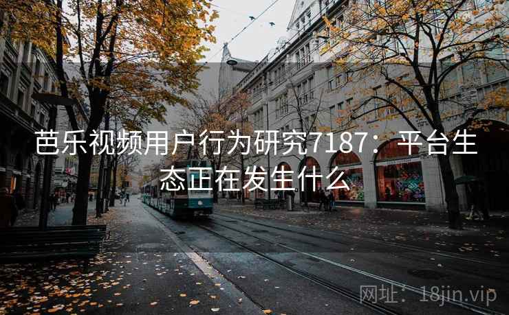 芭乐视频用户行为研究7187：平台生态正在发生什么