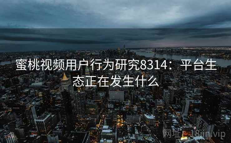 蜜桃视频用户行为研究8314：平台生态正在发生什么