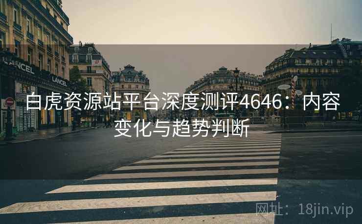 白虎资源站平台深度测评4646：内容变化与趋势判断