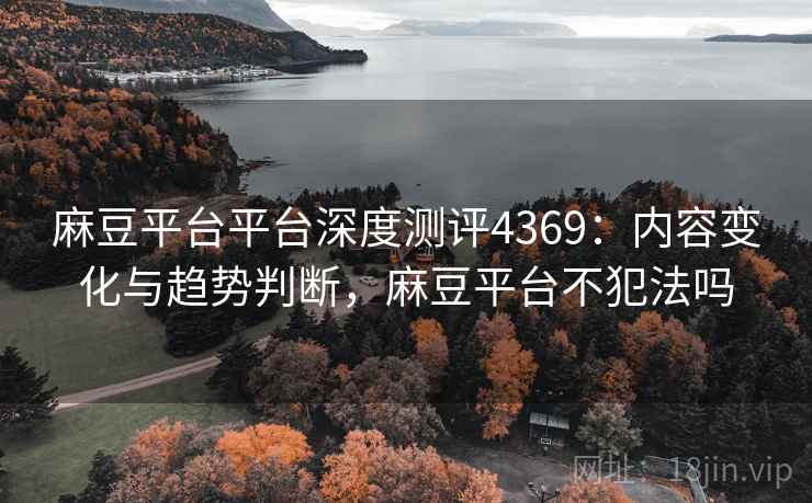 麻豆平台平台深度测评4369：内容变化与趋势判断，麻豆平台不犯法吗