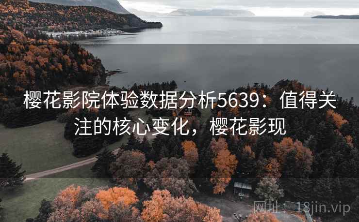 樱花影院体验数据分析5639：值得关注的核心变化，樱花影现