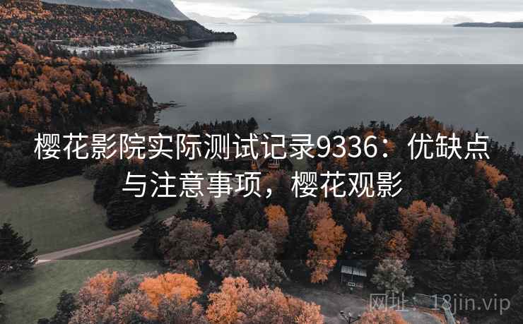 樱花影院实际测试记录9336：优缺点与注意事项，樱花观影