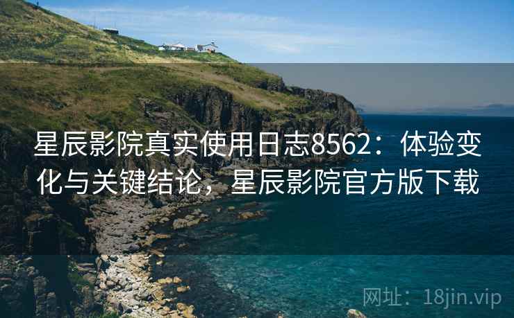 星辰影院真实使用日志8562：体验变化与关键结论，星辰影院官方版下载