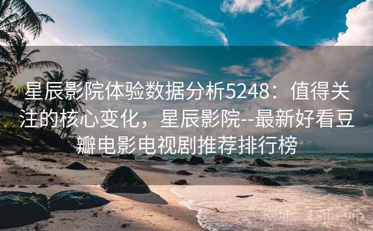 星辰影院体验数据分析5248：值得关注的核心变化，星辰影院--最新好看豆瓣电影电视剧推荐排行榜