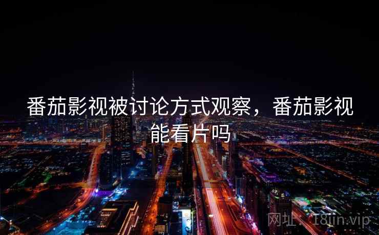 番茄影视被讨论方式观察，番茄影视能看片吗