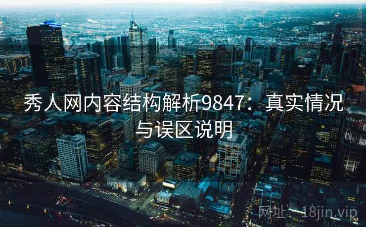 秀人网内容结构解析9847：真实情况与误区说明