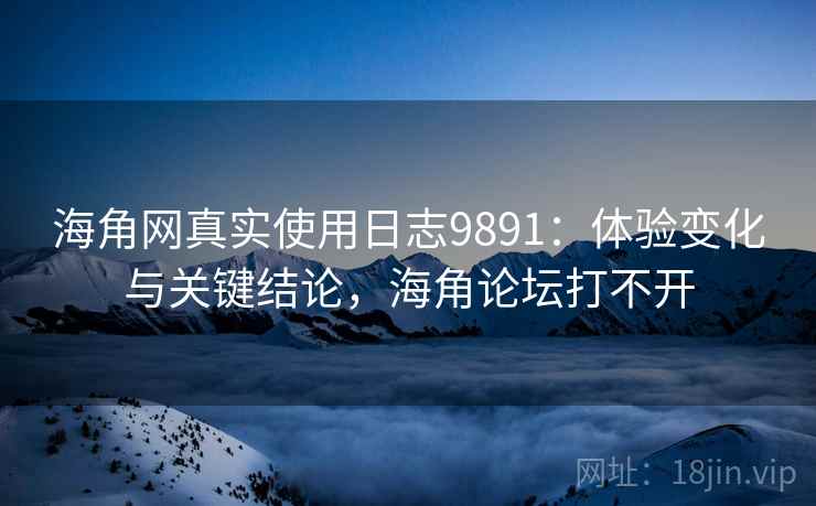 海角网真实使用日志9891：体验变化与关键结论，海角论坛打不开