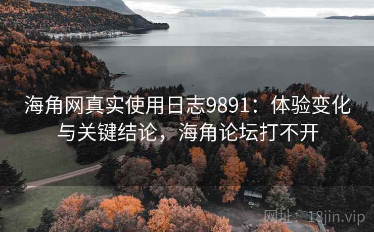 海角网真实使用日志9891：体验变化与关键结论，海角论坛打不开