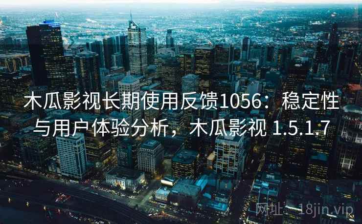 木瓜影视长期使用反馈1056：稳定性与用户体验分析，木瓜影视 1.5.1.7