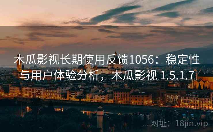 木瓜影视长期使用反馈1056：稳定性与用户体验分析，木瓜影视 1.5.1.7