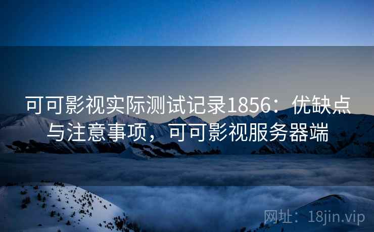 可可影视实际测试记录1856：优缺点与注意事项，可可影视服务器端