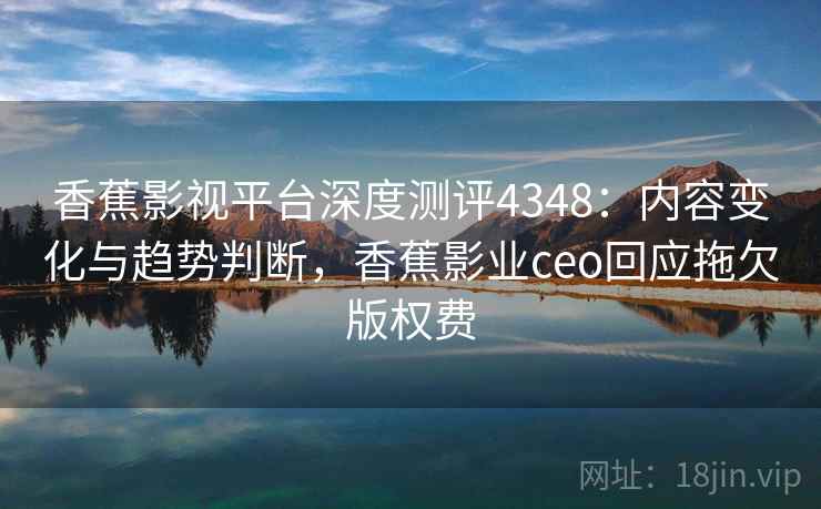 香蕉影视平台深度测评4348:内容变化与趋势判断,香蕉影业ceo回应拖欠版权费 香蕉影视平台深度测评4348:内容变化与趋势判断,香蕉影业ceo回应拖欠版权费