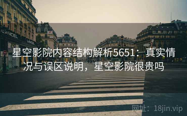 星空影院内容结构解析5651:真实情况与误区说明,星空影院很贵吗 星空影院内容结构解析5651:真实情况与误区说明,星空影院很贵吗