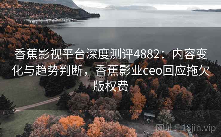 香蕉影视平台深度测评4882:内容变化与趋势判断,香蕉影业ceo回应拖欠版权费 香蕉影视平台深度测评4882:内容变化与趋势判断,香蕉影业ceo回应拖欠版权费
