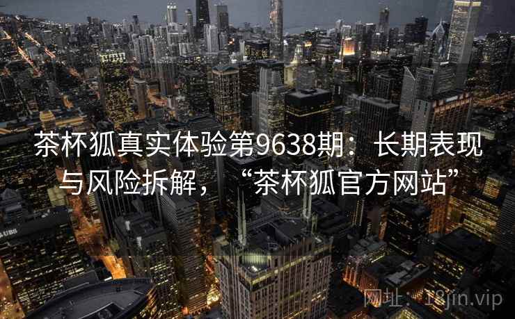 茶杯狐真实体验第9638期：长期表现与风险拆解，“茶杯狐官方网站”