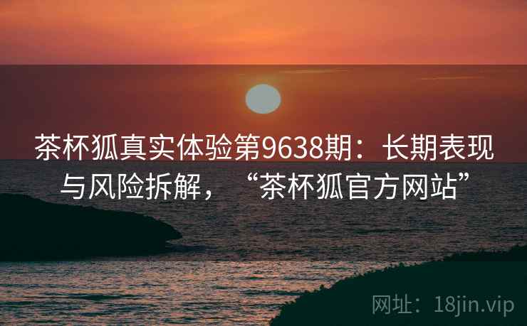 茶杯狐真实体验第9638期：长期表现与风险拆解，“茶杯狐官方网站”
