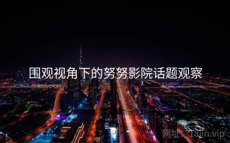围观视角下的努努影院话题观察