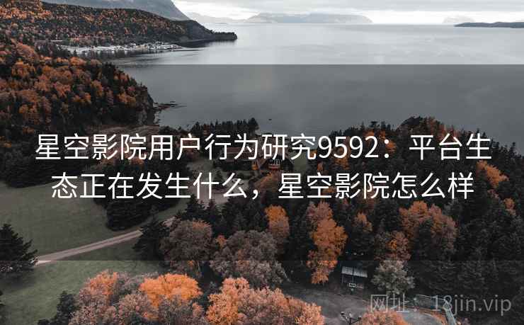 星空影院用户行为研究9592：平台生态正在发生什么，星空影院怎么样