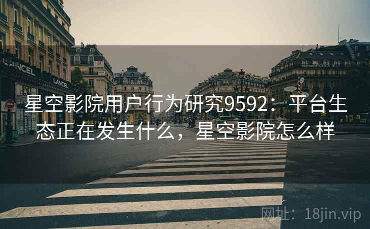 星空影院用户行为研究9592：平台生态正在发生什么，星空影院怎么样
