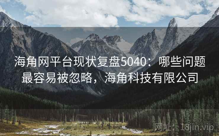 海角网平台现状复盘5040：哪些问题最容易被忽略，海角科技有限公司