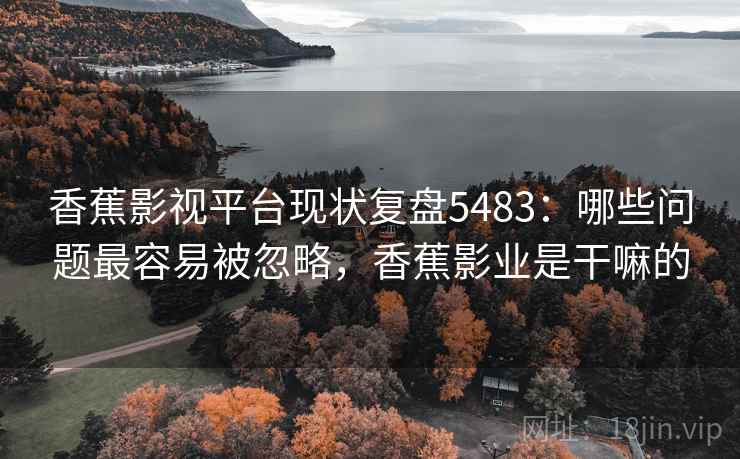 香蕉影视平台现状复盘5483：哪些问题最容易被忽略，香蕉影业是干嘛的
