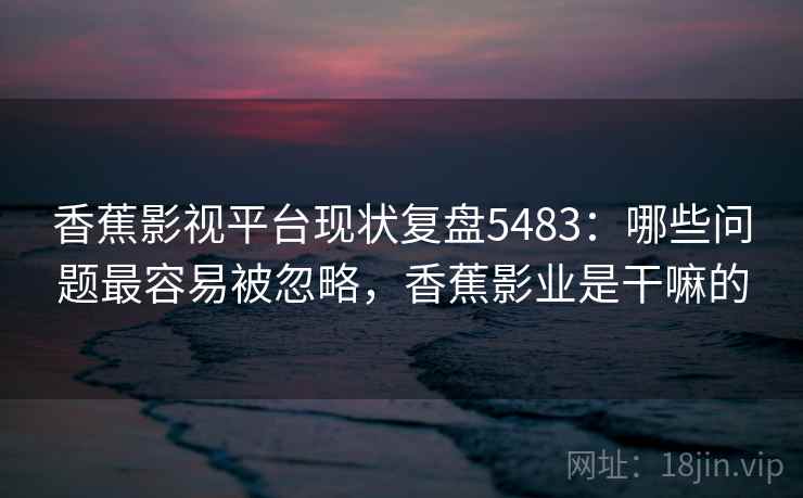 香蕉影视平台现状复盘5483：哪些问题最容易被忽略，香蕉影业是干嘛的