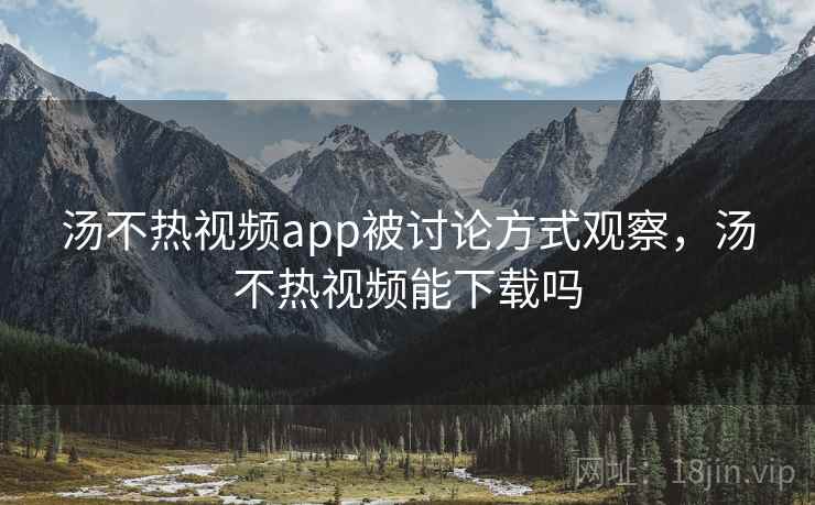 汤不热视频app被讨论方式观察，汤不热视频能下载吗