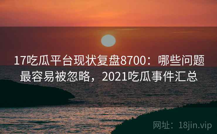 17吃瓜平台现状复盘8700：哪些问题最容易被忽略，2021吃瓜事件汇总