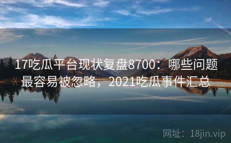 17吃瓜平台现状复盘8700：哪些问题最容易被忽略，2021吃瓜事件汇总