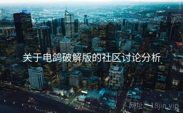 关于电鸽破解版的社区讨论分析 关于电鸽破解版的社区讨论分析