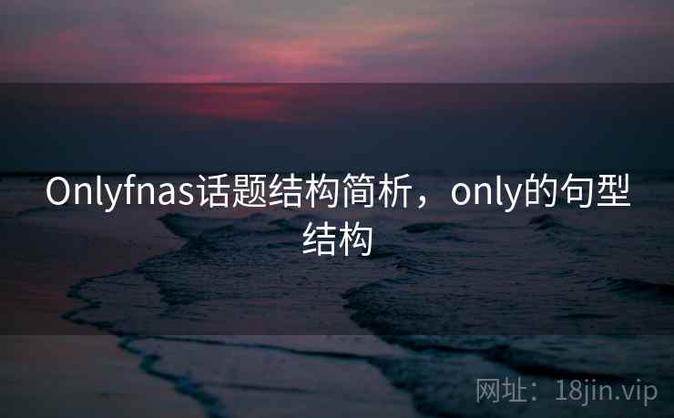 Onlyfnas话题结构简析,only的句型结构 Onlyfnas话题结构简析,only的句型结构
