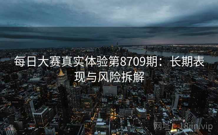 每日大赛真实体验第8709期：长期表现与风险拆解