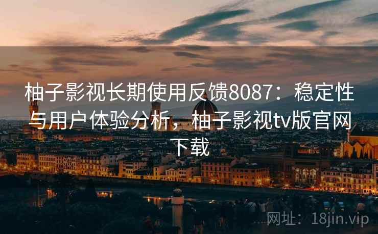 柚子影视长期使用反馈8087：稳定性与用户体验分析，柚子影视tv版官网下载