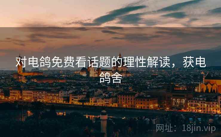 对电鸽免费看话题的理性解读，获电鸽舍