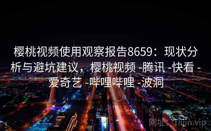 樱桃视频使用观察报告8659：现状分析与避坑建议，樱桃视频 -腾讯 -快看 -爱奇艺 -哔哩哔哩 -波洞