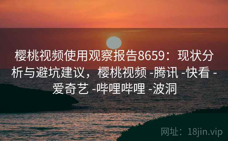 樱桃视频使用观察报告8659：现状分析与避坑建议，樱桃视频 -腾讯 -快看 -爱奇艺 -哔哩哔哩 -波洞