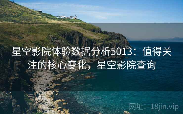 星空影院体验数据分析5013：值得关注的核心变化，星空影院查询