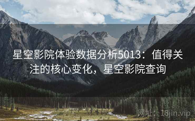 星空影院体验数据分析5013:值得关注的核心变化,星空影院查询 星空影院体验数据分析5013:值得关注的核心变化,星空影院查询