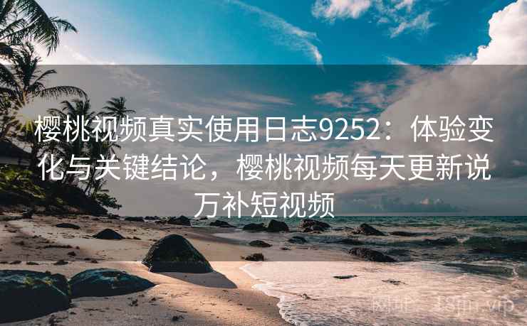 樱桃视频真实使用日志9252:体验变化与关键结论,樱桃视频每天更新说万补短视频 樱桃视频真实使用日志9252:体验变化与关键结论,樱桃视频每天更新说万补短视频