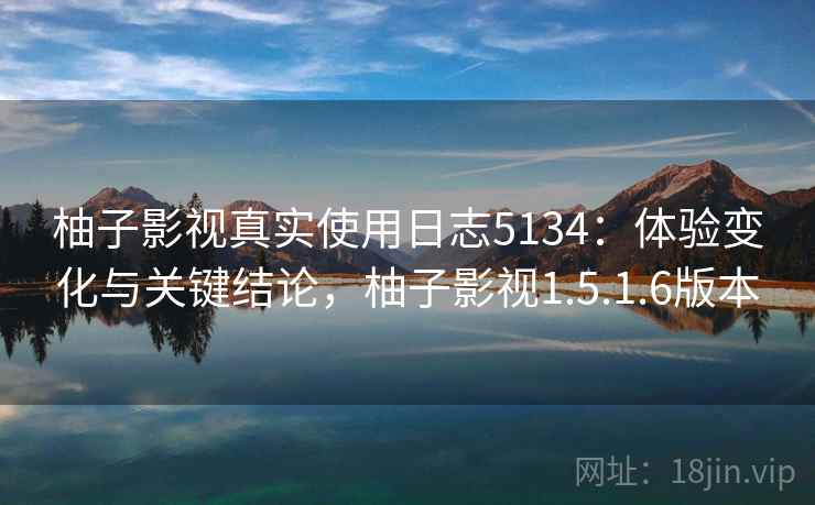 柚子影视真实使用日志5134:体验变化与关键结论,柚子影视1.5.1.6版本 柚子影视真实使用日志5134:体验变化与关键结论,柚子影视1.5.1.6版本
