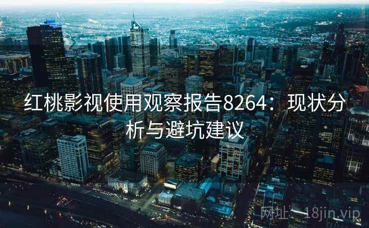 红桃影视使用观察报告8264:现状分析与避坑建议 红桃影视使用观察报告8264:现状分析与避坑建议