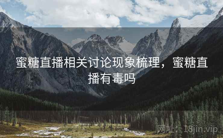 蜜糖直播相关讨论现象梳理，蜜糖直播有毒吗