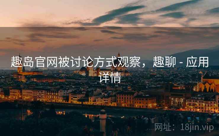 趣岛官网被讨论方式观察，趣聊 - 应用详情