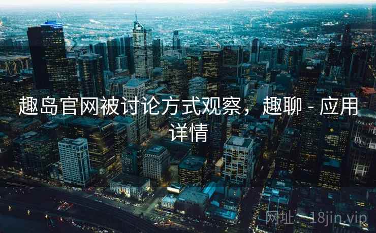 趣岛官网被讨论方式观察,趣聊 - 应用详情 趣岛官网被讨论方式观察,趣聊 - 应用详情